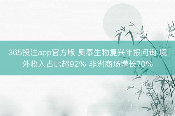 365投注app官方版 奥泰生物复兴年报问询 境外收入占比超92% 非洲商场增长70%