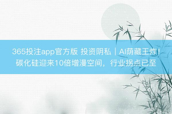 365投注app官方版 投资阴私｜AI荫藏王炸！碳化硅迎来10倍增漫空间，行业拐点已至
