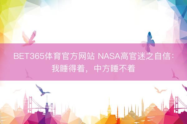 BET365体育官方网站 NASA高官迷之自信：我睡得着，中方睡不着