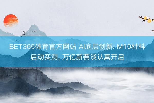 BET365体育官方网站 AI底层创新: M10材料启动实测， 万亿新赛谈认真开启