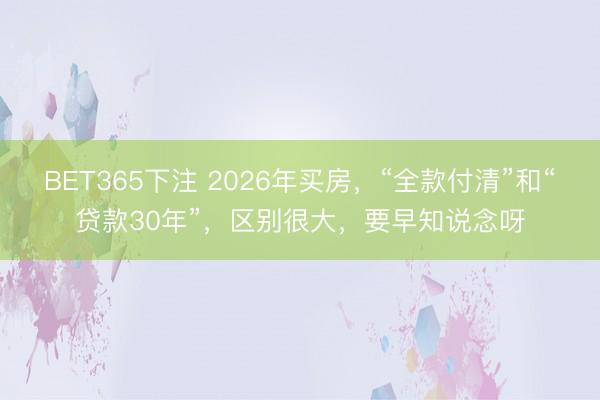BET365下注 2026年买房，“全款付清”和“贷款30年”，区别很大，要早知说念呀