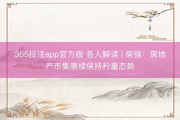 365投注app官方版 各人解读 | 柴强：房地产市集赓续保持矜重态势
