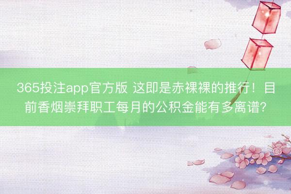 365投注app官方版 这即是赤裸裸的推行！目前香烟崇拜职工每月的公积金能有多离谱？