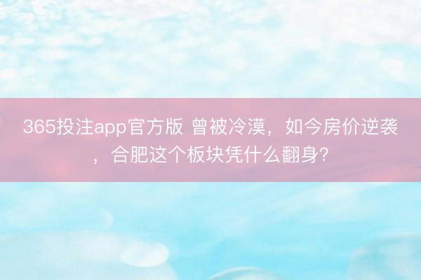 365投注app官方版 曾被冷漠，如今房价逆袭，合肥这个板块凭什么翻身？
