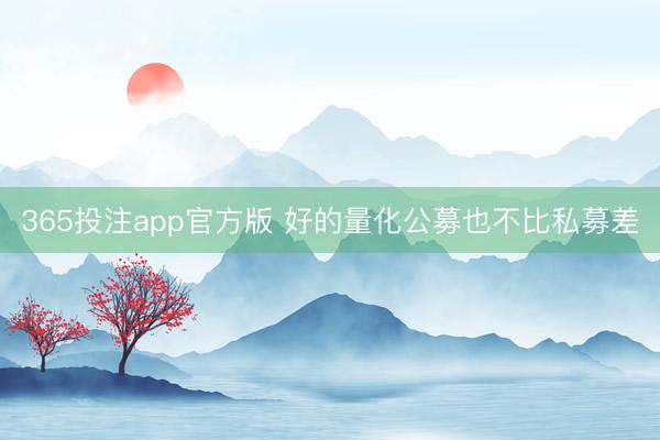 365投注app官方版 好的量化公募也不比私募差