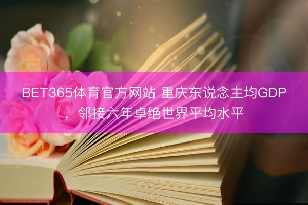 BET365体育官方网站 重庆东说念主均GDP，邻接六年卓绝世界平均水平