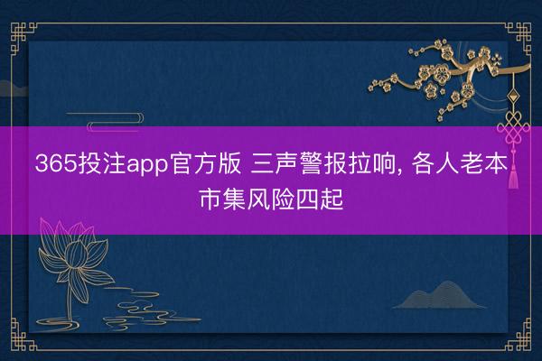 365投注app官方版 三声警报拉响， 各人老本市集风险四起