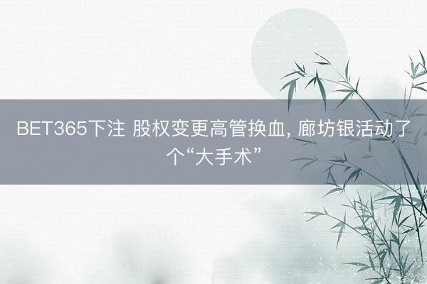 BET365下注 股权变更高管换血， 廊坊银活动了个“大手术”