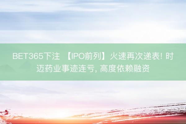 BET365下注 【IPO前列】火速再次递表! 时迈药业事迹连亏， 高度依赖融资