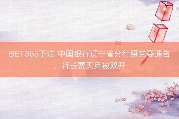BET365下注 中国银行辽宁省分行原党委通告、行长贾天兵被双开