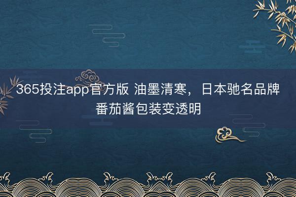365投注app官方版 油墨清寒，日本驰名品牌番茄酱包装变透明