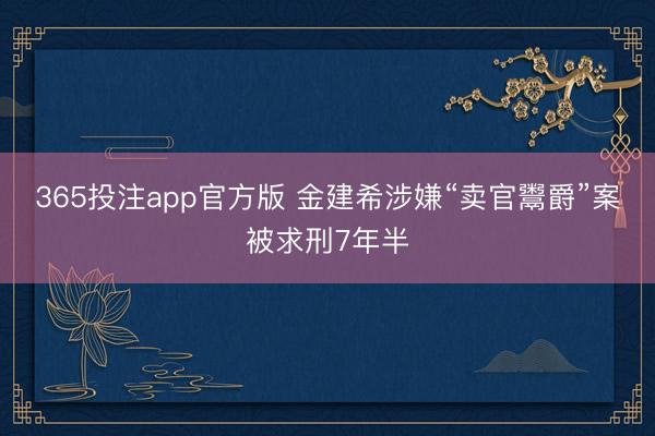 365投注app官方版 金建希涉嫌“卖官鬻爵”案被求刑7年半