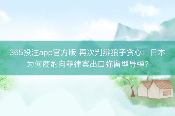 365投注app官方版 再次判辨狼子贪心！日本为何商酌向菲律宾出口弥留型导弹？