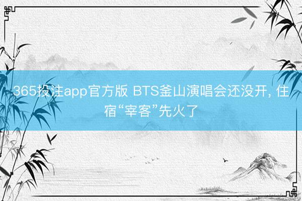 365投注app官方版 BTS釜山演唱会还没开， 住宿“宰客”先火了