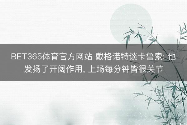 BET365体育官方网站 戴格诺特谈卡鲁索: 他发扬了开阔作用， 上场每分钟皆很关节
