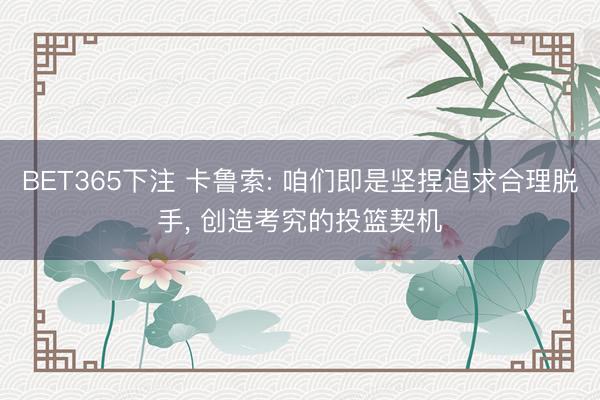 BET365下注 卡鲁索: 咱们即是坚捏追求合理脱手， 创造考究的投篮契机