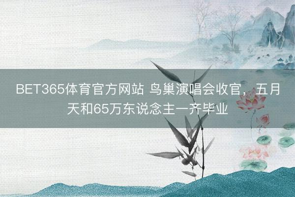 BET365体育官方网站 鸟巢演唱会收官，五月天和65万东说念主一齐毕业