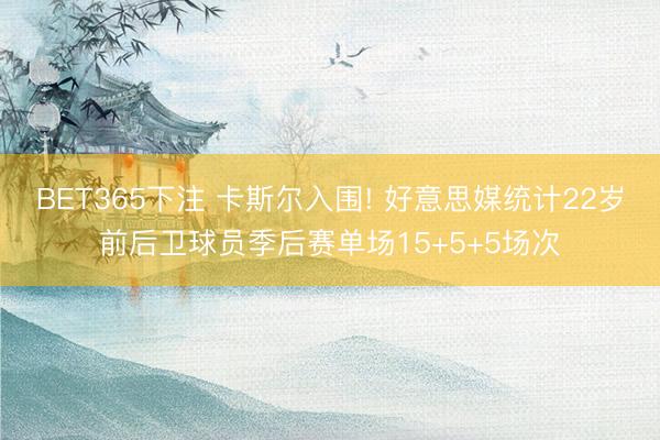BET365下注 卡斯尔入围! 好意思媒统计22岁前后卫球员季后赛单场15+5+5场次