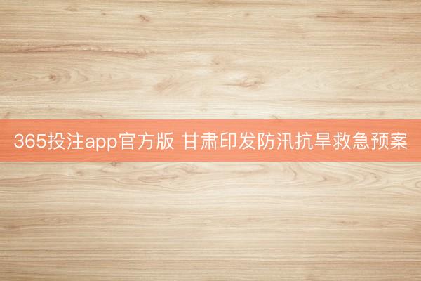 365投注app官方版 甘肃印发防汛抗旱救急预案