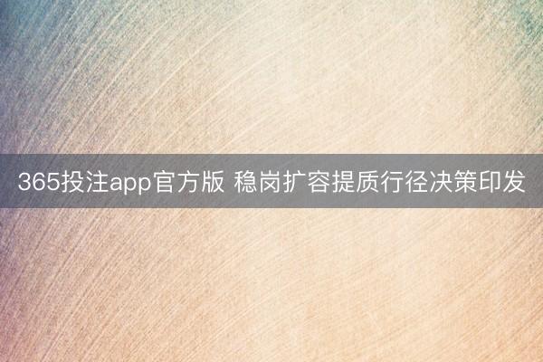 365投注app官方版 稳岗扩容提质行径决策印发