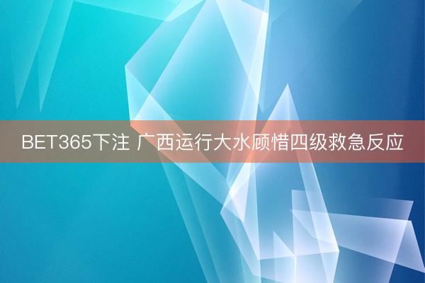 BET365下注 广西运行大水顾惜四级救急反应