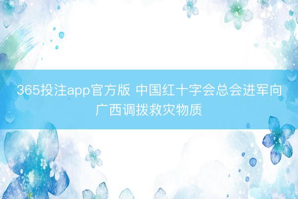 365投注app官方版 中国红十字会总会进军向广西调拨救灾物质