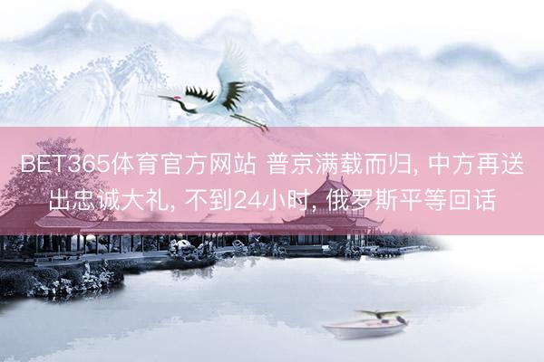 BET365体育官方网站 普京满载而归， 中方再送出忠诚大礼， 不到24小时， 俄罗斯平等回话