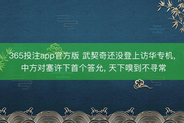 365投注app官方版 武契奇还没登上访华专机， 中方对塞许下首个答允， 天下嗅到不寻常