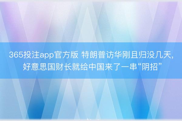 365投注app官方版 特朗普访华刚且归没几天， 好意思国财长就给中国来了一串“阴招”