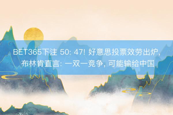 BET365下注 50: 47! 好意思投票效劳出炉， 布林肯直言: 一双一竞争， 可能输给中国