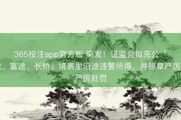 365投注app官方版 突发！证监会拟充公「老虎、富途、长桥」境表里沿途违警所得，并照章严厉处罚