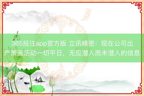 365投注app官方版 立讯精密：现在公司出产策画活动一切平日，无应潜入而未潜入的信息