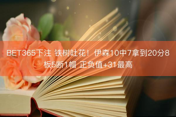 BET365下注 铁树吐花！伊森10中7拿到20分8板5断1帽 正负值+31最高