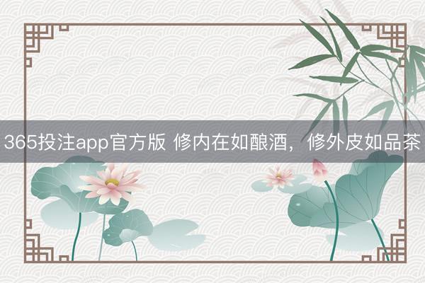 365投注app官方版 修内在如酿酒，修外皮如品茶