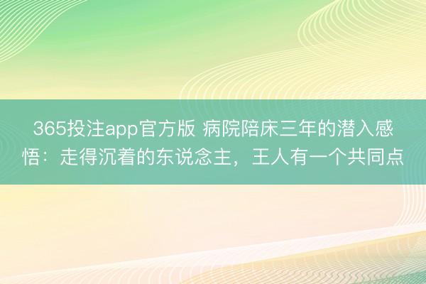 365投注app官方版 病院陪床三年的潜入感悟：走得沉着的东说念主，王人有一个共同点
