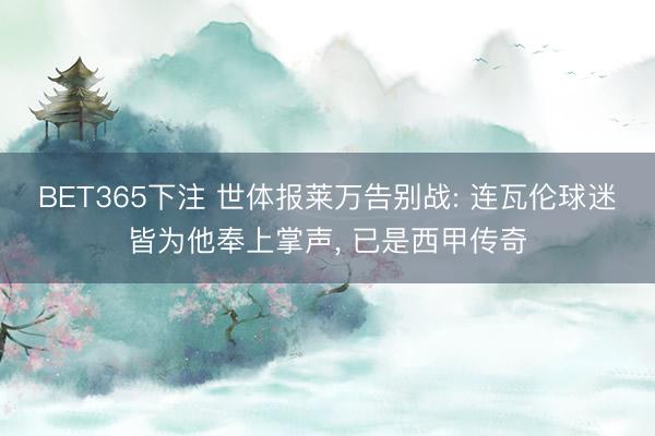 BET365下注 世体报莱万告别战: 连瓦伦球迷皆为他奉上掌声， 已是西甲传奇