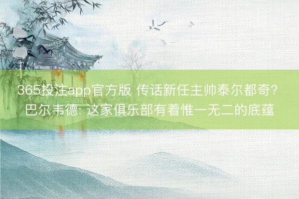 365投注app官方版 传话新任主帅泰尔都奇? 巴尔韦德: 这家俱乐部有着惟一无二的底蕴