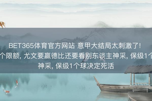 BET365体育官方网站 意甲大结局太刺激了! 4队抢欧冠2个限额， 尤文要赢德比还要看别东谈主神采， 保级1个球决定死活