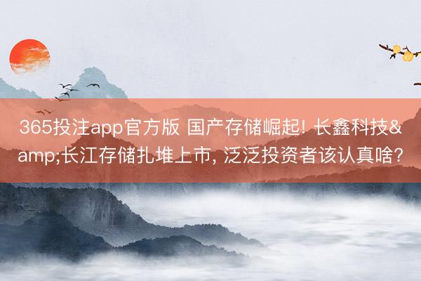 365投注app官方版 国产存储崛起! 长鑫科技&长江存储扎堆上市， 泛泛投资者该认真啥?