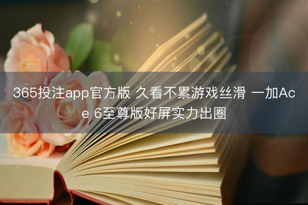 365投注app官方版 久看不累游戏丝滑 一加Ace 6至尊版好屏实力出圈