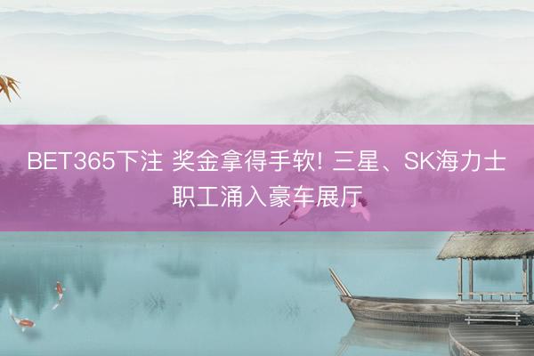 BET365下注 奖金拿得手软! 三星、SK海力士职工涌入豪车展厅
