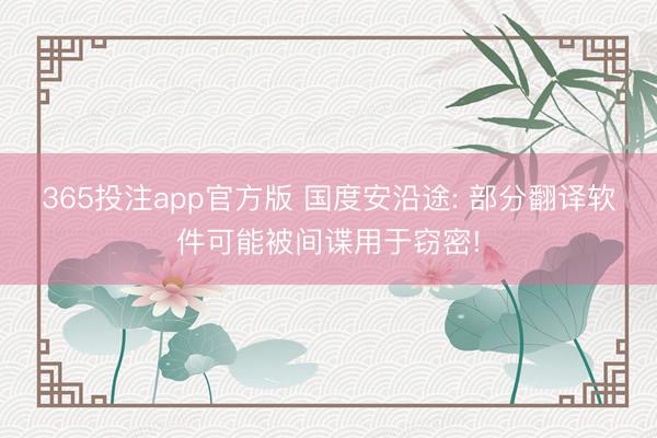 365投注app官方版 国度安沿途: 部分翻译软件可能被间谍用于窃密!