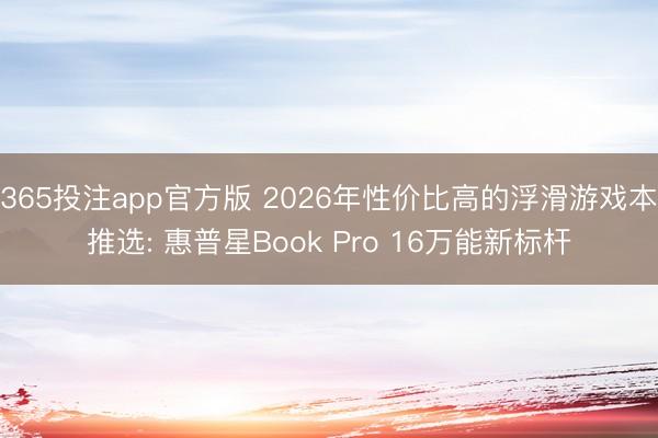 365投注app官方版 2026年性价比高的浮滑游戏本推选: 惠普星Book Pro 16万能新标杆