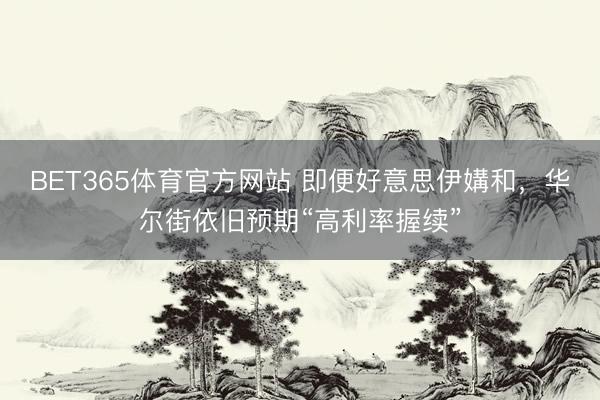 BET365体育官方网站 即便好意思伊媾和，华尔街依旧预期“高利率握续”