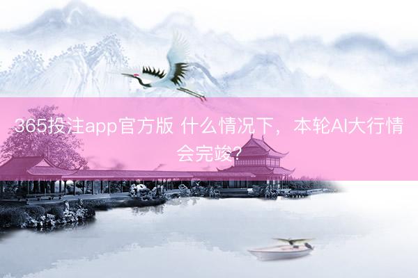 365投注app官方版 什么情况下，本轮AI大行情会完竣？