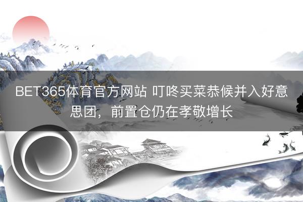 BET365体育官方网站 叮咚买菜恭候并入好意思团，前置仓仍在孝敬增长