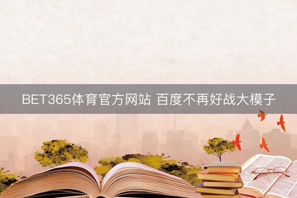 BET365体育官方网站 百度不再好战大模子