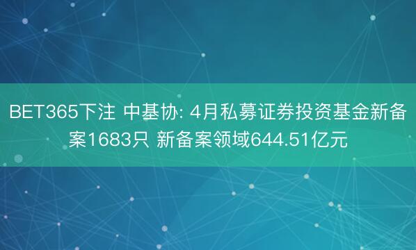 BET365下注 中基协: 4月私募证券投资基金新备案1683只 新备案领域644.51亿元
