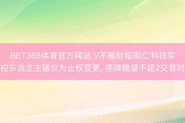 BET365体育官方网站 V不雅财报|和仁科技实控东说念主磋议为止权变更， 停牌瞻望不超2交昔时