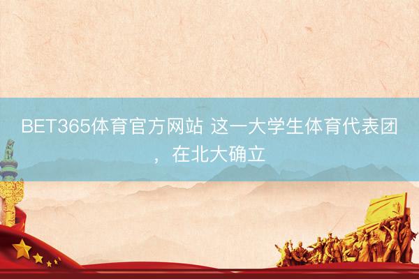 BET365体育官方网站 这一大学生体育代表团，在北大确立